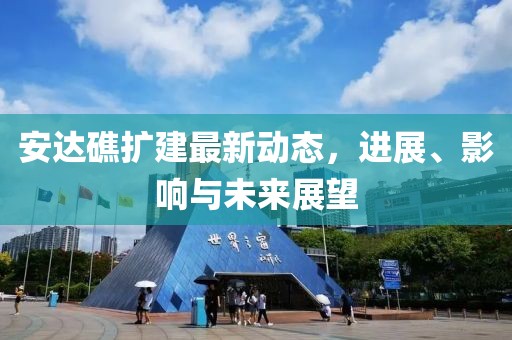 安達礁擴建最新動態(tài)，進展、影響與未來展望