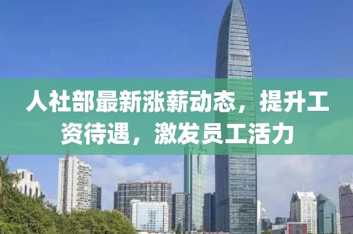人社部最新漲薪動態(tài)，提升工資待遇，激發(fā)員工活力