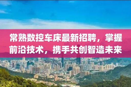 常熟數(shù)控車床最新招聘，掌握前沿技術(shù)，攜手共創(chuàng)智造未來(lái)