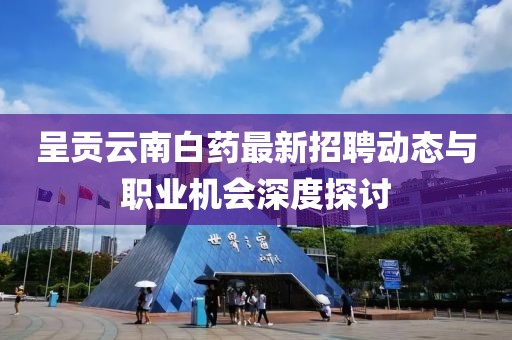 呈貢云南白藥最新招聘動(dòng)態(tài)與職業(yè)機(jī)會(huì)深度探討