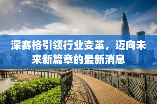 深賽格引領(lǐng)行業(yè)變革，邁向未來新篇章的最新消息