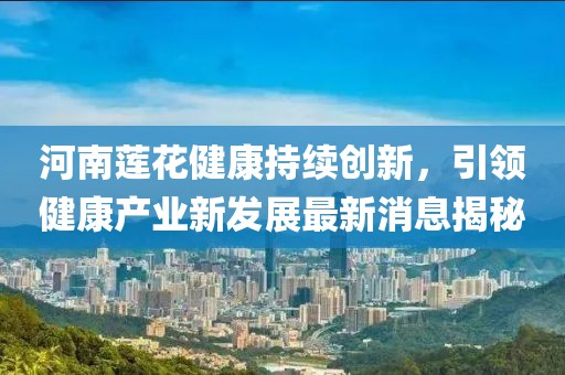 河南蓮花健康持續(xù)創(chuàng)新，引領(lǐng)健康產(chǎn)業(yè)新發(fā)展最新消息揭秘