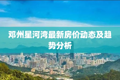鄧州星河灣最新房價動態(tài)及趨勢分析