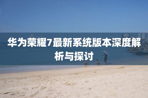 華為榮耀7最新系統(tǒng)版本深度解析與探討