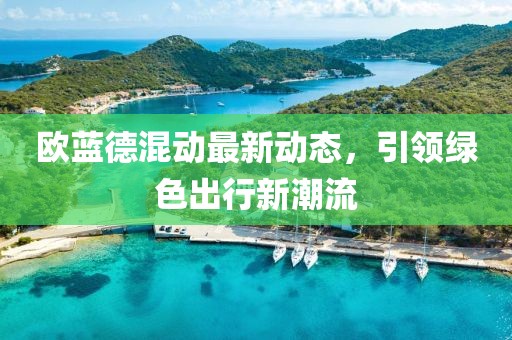 歐藍(lán)德混動(dòng)最新動(dòng)態(tài)，引領(lǐng)綠色出行新潮流