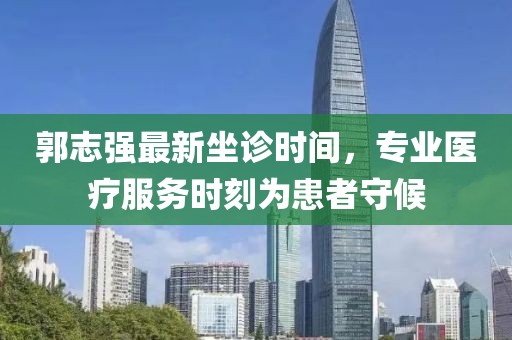 郭志強最新坐診時間，專業(yè)醫(yī)療服務時刻為患者守候