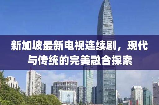 新加坡最新電視連續(xù)劇，現(xiàn)代與傳統(tǒng)的完美融合探索
