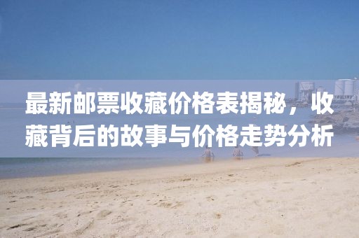 最新郵票收藏價格表揭秘，收藏背后的故事與價格走勢分析