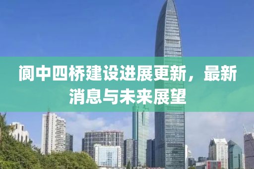 閬中四橋建設進展更新，最新消息與未來展望