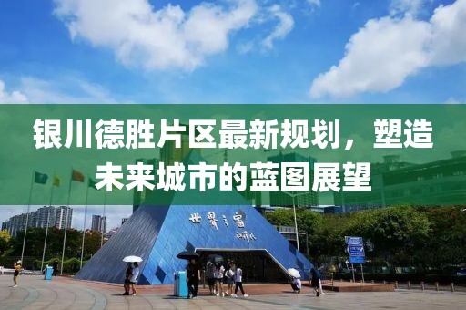 銀川德勝片區(qū)最新規(guī)劃，塑造未來城市的藍圖展望