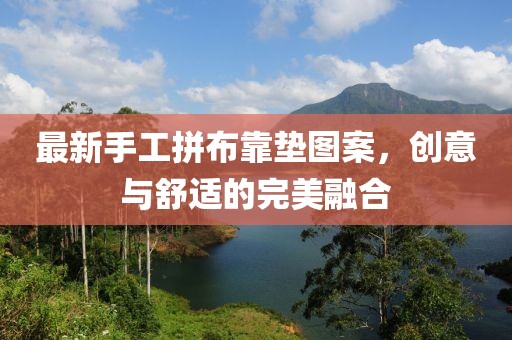 最新手工拼布靠墊圖案，創(chuàng)意與舒適的完美融合