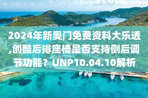 2024年新奧門(mén)免費(fèi)資料大樂(lè)透,創(chuàng)酷后排座椅是否支持側(cè)后調(diào)節(jié)功能？UNP10.04.10解析