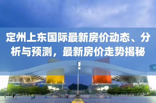 定州上東國際最新房價動態(tài)、分析與預(yù)測，最新房價走勢揭秘！