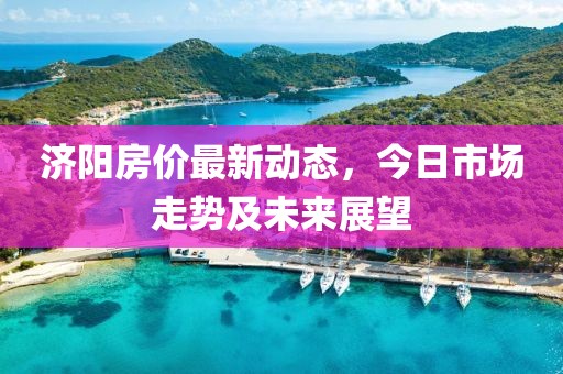 濟陽房價最新動態(tài)，今日市場走勢及未來展望