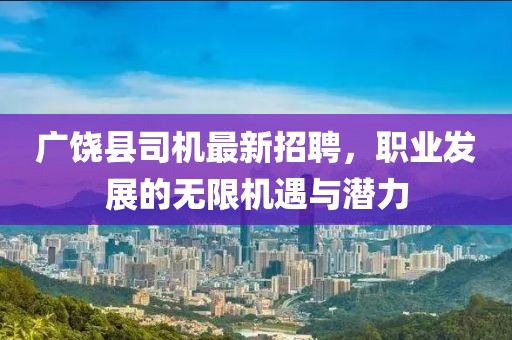 廣饒縣司機最新招聘，職業(yè)發(fā)展的無限機遇與潛力