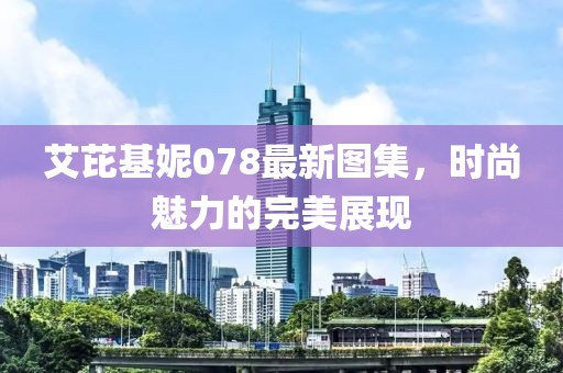 艾芘基妮078最新圖集，時尚魅力的完美展現(xiàn)