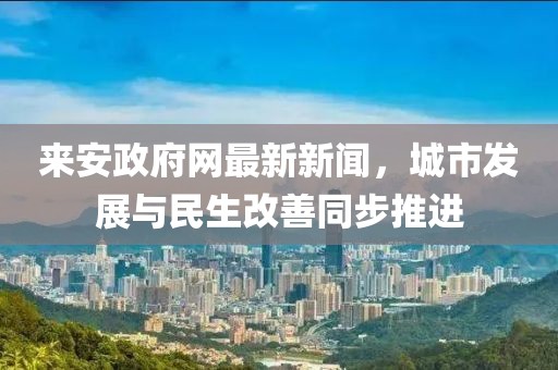 來安政府網(wǎng)最新新聞，城市發(fā)展與民生改善同步推進(jìn)