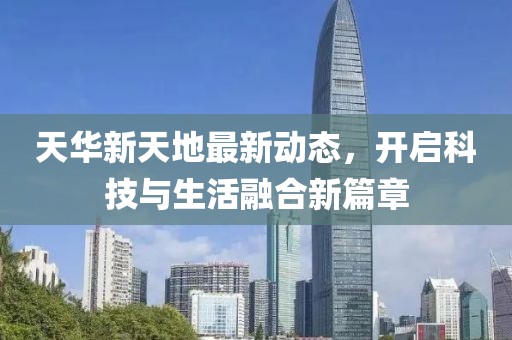 天華新天地最新動態(tài)，開啟科技與生活融合新篇章