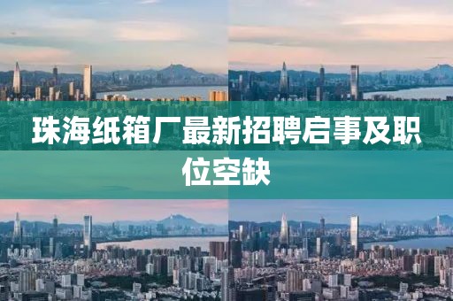 珠海紙箱廠最新招聘啟事及職位空缺