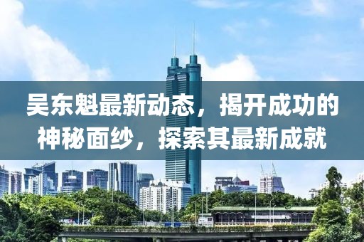 吳東魁最新動(dòng)態(tài)，揭開成功的神秘面紗，探索其最新成就