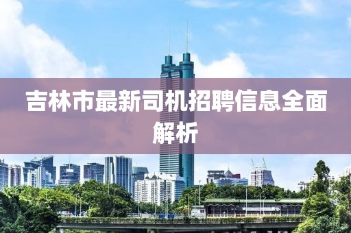 吉林市最新司機(jī)招聘信息全面解析