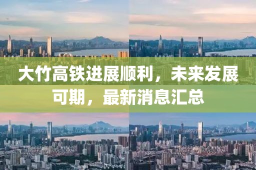 大竹高鐵進(jìn)展順利，未來(lái)發(fā)展可期，最新消息匯總