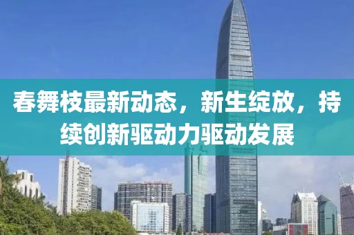 春舞枝最新動態(tài)，新生綻放，持續(xù)創(chuàng)新驅(qū)動力驅(qū)動發(fā)展