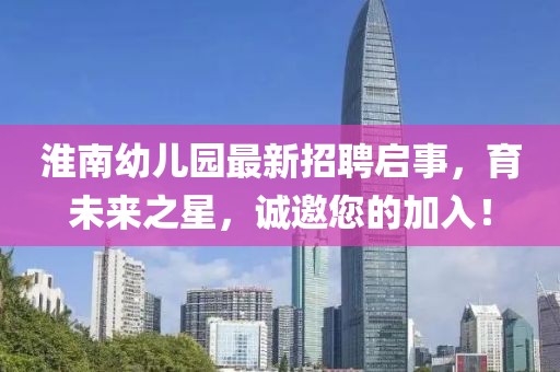 淮南幼兒園最新招聘啟事，育未來(lái)之星，誠(chéng)邀您的加入！