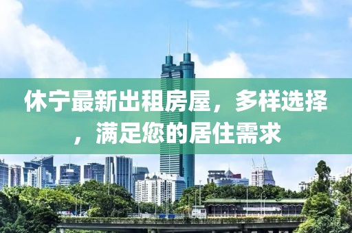 休寧最新出租房屋，多樣選擇，滿(mǎn)足您的居住需求