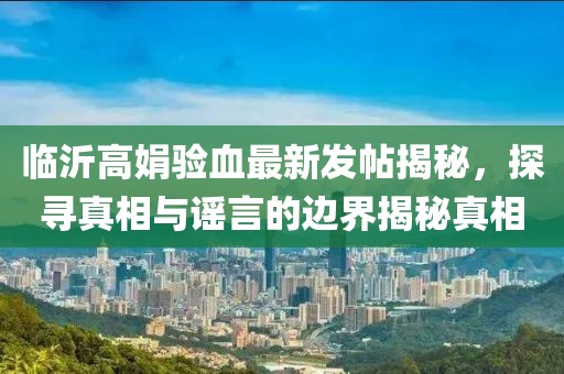 臨沂高娟驗(yàn)血最新發(fā)帖揭秘，探尋真相與謠言的邊界揭秘真相