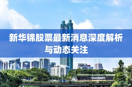 新華錦股票最新消息深度解析與動(dòng)態(tài)關(guān)注