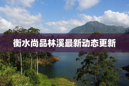 衡水尚品林溪最新動態(tài)更新
