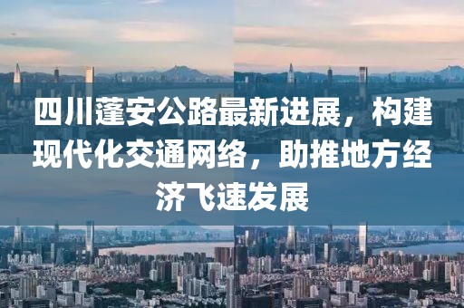 四川蓬安公路最新進(jìn)展，構(gòu)建現(xiàn)代化交通網(wǎng)絡(luò)，助推地方經(jīng)濟(jì)飛速發(fā)展