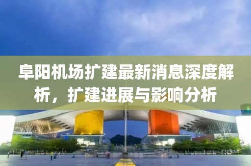 阜陽機(jī)場擴(kuò)建最新消息深度解析，擴(kuò)建進(jìn)展與影響分析