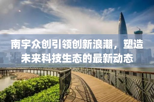 南宇眾創(chuàng)引領(lǐng)創(chuàng)新浪潮，塑造未來科技生態(tài)的最新動(dòng)態(tài)