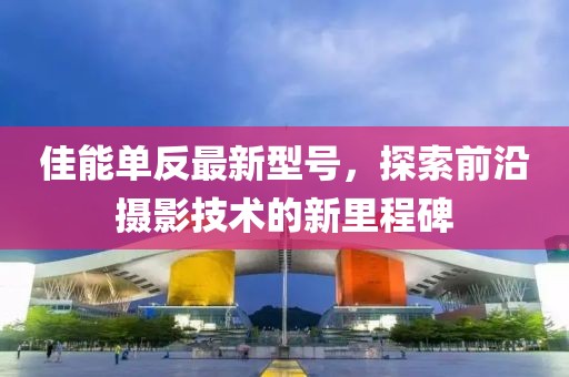 佳能單反最新型號(hào)，探索前沿?cái)z影技術(shù)的新里程碑