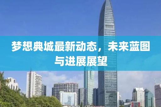 夢想典城最新動態(tài)，未來藍圖與進展展望