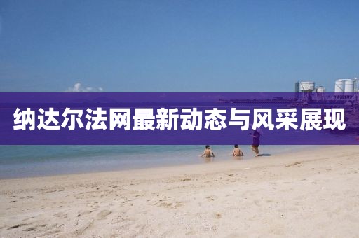 納達爾法網(wǎng)最新動態(tài)與風(fēng)采展現(xiàn)