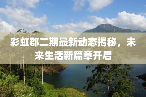 彩虹郡二期最新動態(tài)揭秘，未來生活新篇章開啟