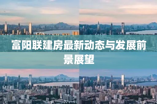 富陽聯(lián)建房最新動態(tài)與發(fā)展前景展望
