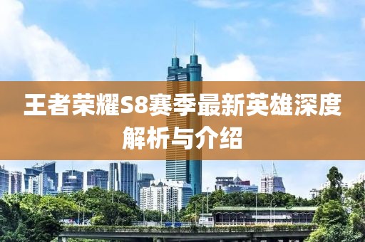 王者榮耀S8賽季最新英雄深度解析與介紹