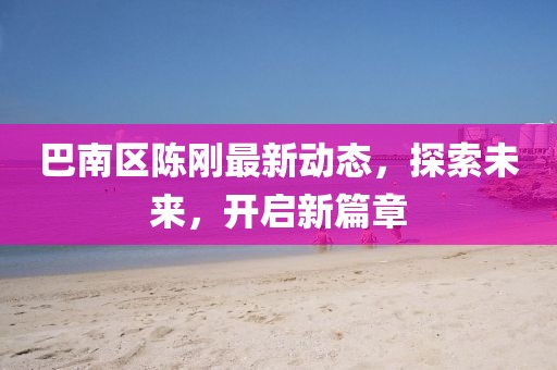 巴南區(qū)陳剛最新動態(tài)，探索未來，開啟新篇章