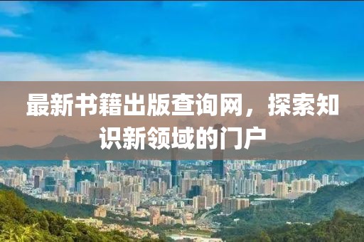 最新書籍出版查詢網(wǎng)，探索知識新領(lǐng)域的門戶