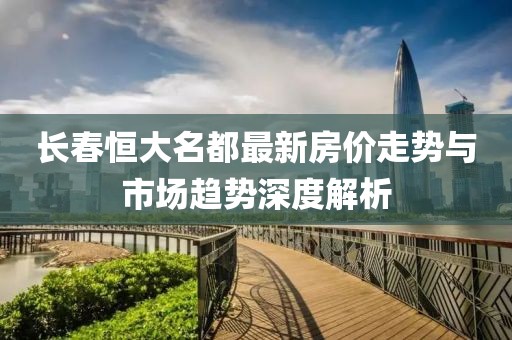 長春恒大名都最新房價走勢與市場趨勢深度解析