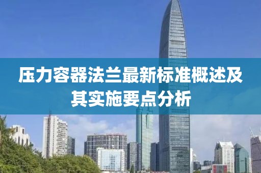 壓力容器法蘭最新標(biāo)準(zhǔn)概述及其實(shí)施要點(diǎn)分析