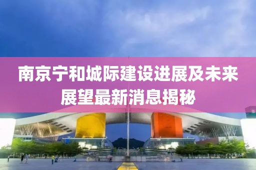 南京寧和城際建設(shè)進(jìn)展及未來展望最新消息揭秘