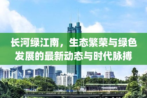 長河綠江南，生態(tài)繁榮與綠色發(fā)展的最新動態(tài)與時代脈搏