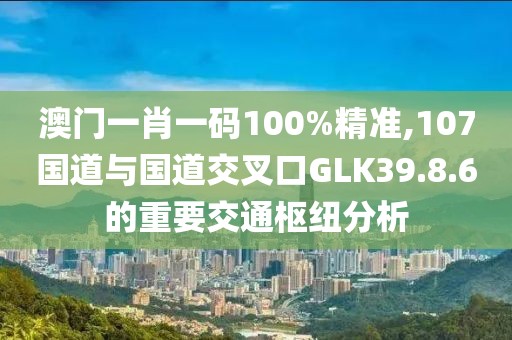 澳門(mén)一肖一碼100%精準(zhǔn),107國(guó)道與國(guó)道交叉口GLK39.8.6的重要交通樞紐分析
