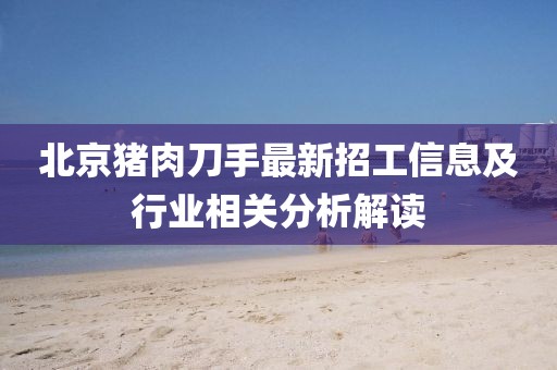 北京豬肉刀手最新招工信息及行業(yè)相關(guān)分析解讀