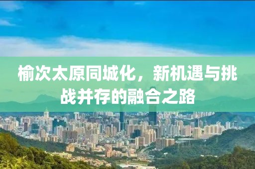 榆次太原同城化，新機(jī)遇與挑戰(zhàn)并存的融合之路
